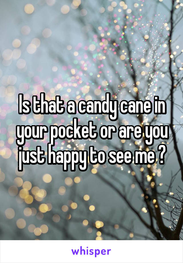 Is that a candy cane in your pocket or are you just happy to see me ?