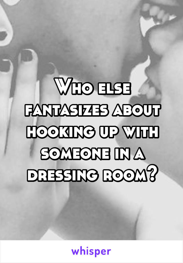 Who else fantasizes about hooking up with someone in a dressing room?