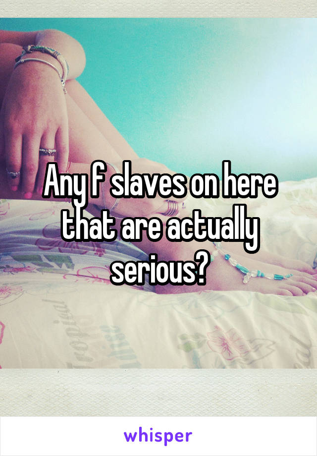 Any f slaves on here that are actually serious?