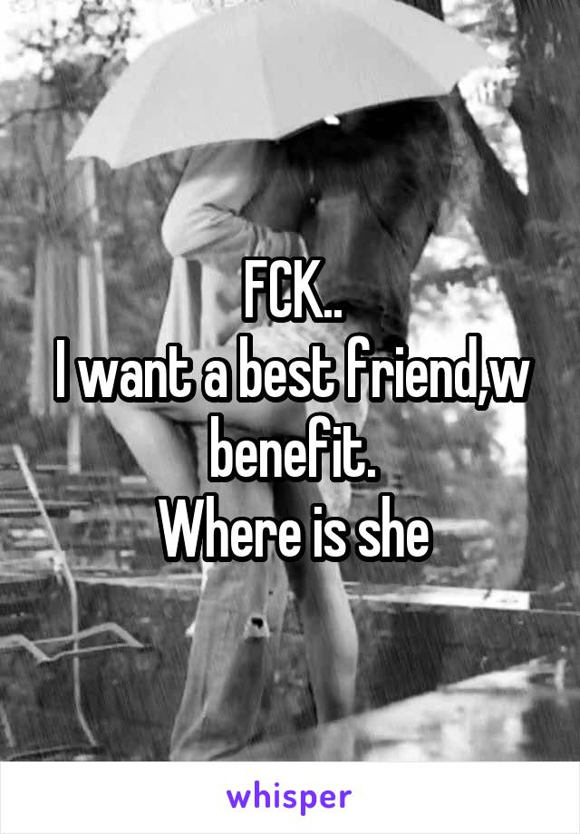 FCK..
I want a best friend,w benefit.
Where is she