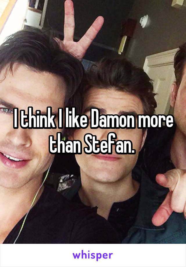 I think I like Damon more than Stefan. 