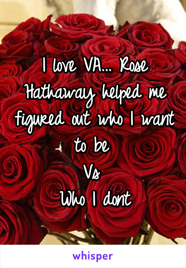 I love VA... Rose Hathaway helped me figured out who I want to be 
Vs 
Who I dont