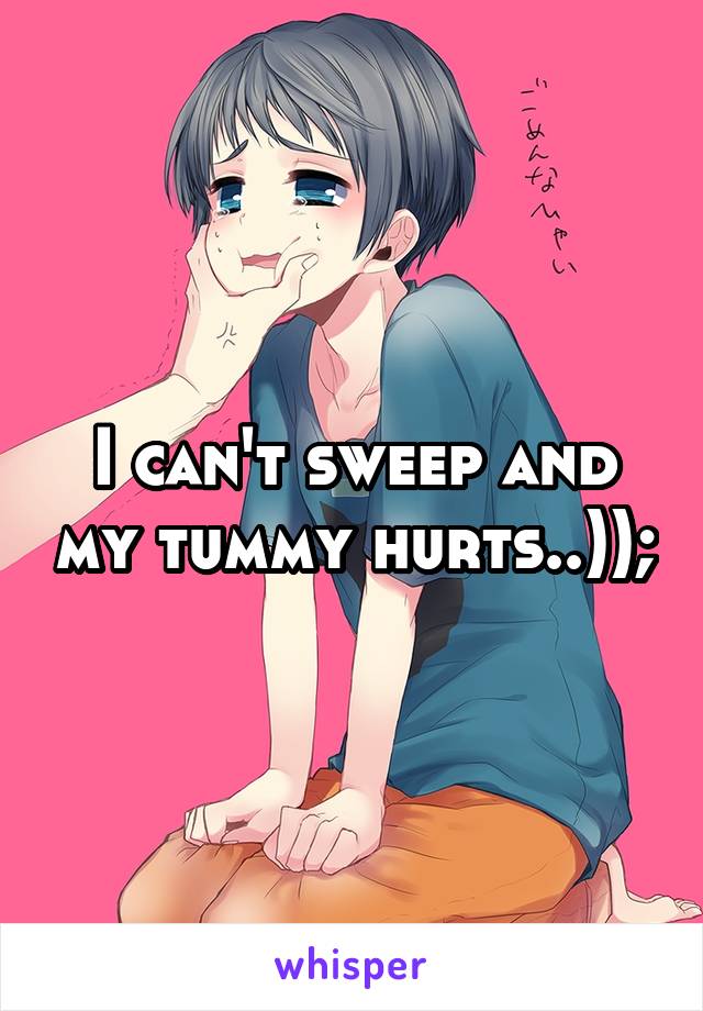 I can't sweep and my tummy hurts..));