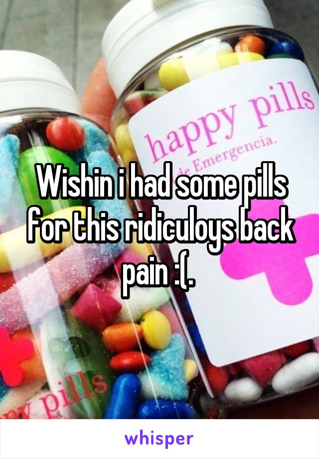 Wishin i had some pills for this ridiculoys back pain :(. 