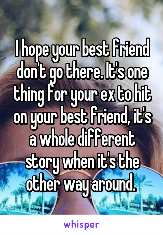 I hope your best friend don't go there. It's one thing for your ex to hit on your best friend, it's a whole different story when it's the other way around. 