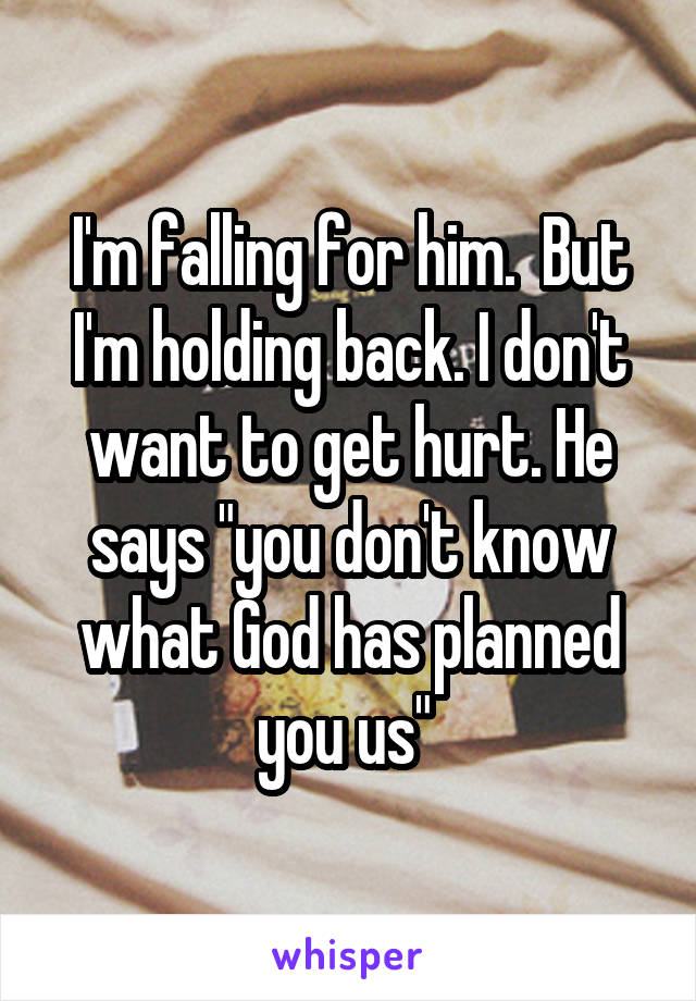 I'm falling for him.  But I'm holding back. I don't want to get hurt. He says "you don't know what God has planned you us" 