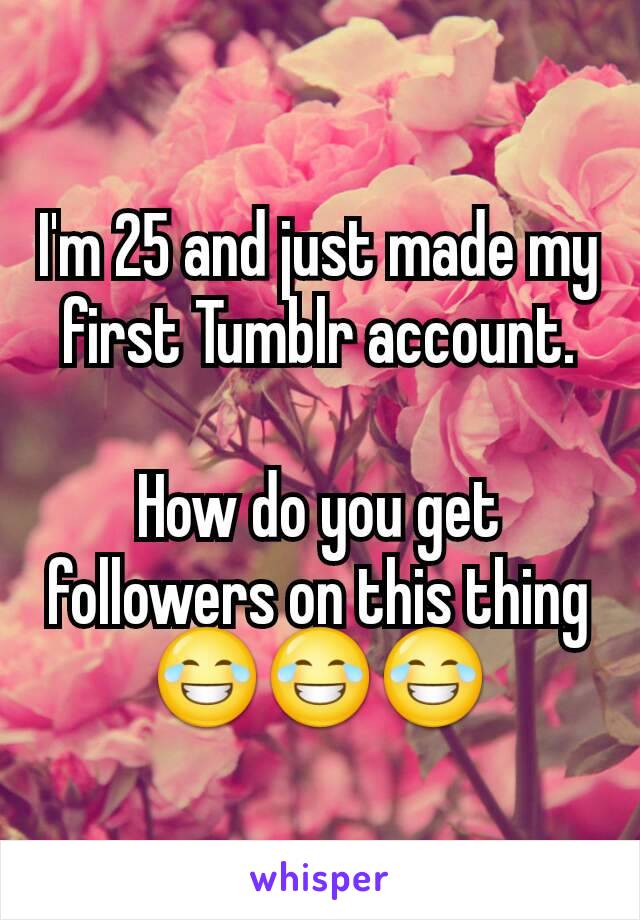 I'm 25 and just made my first Tumblr account.

How do you get followers on this thing 😂😂😂