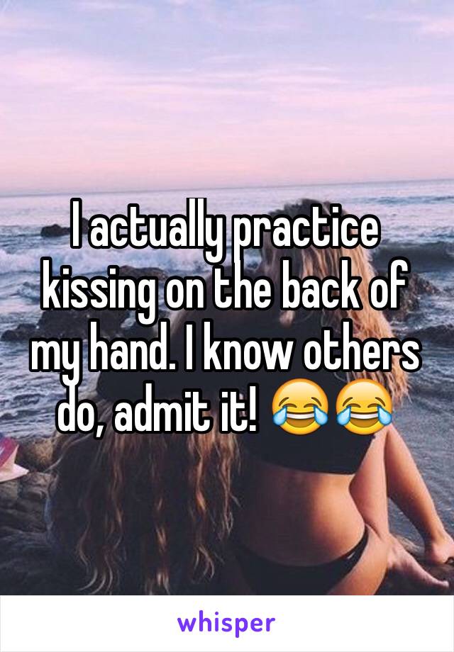 I actually practice kissing on the back of my hand. I know others do, admit it! 😂😂