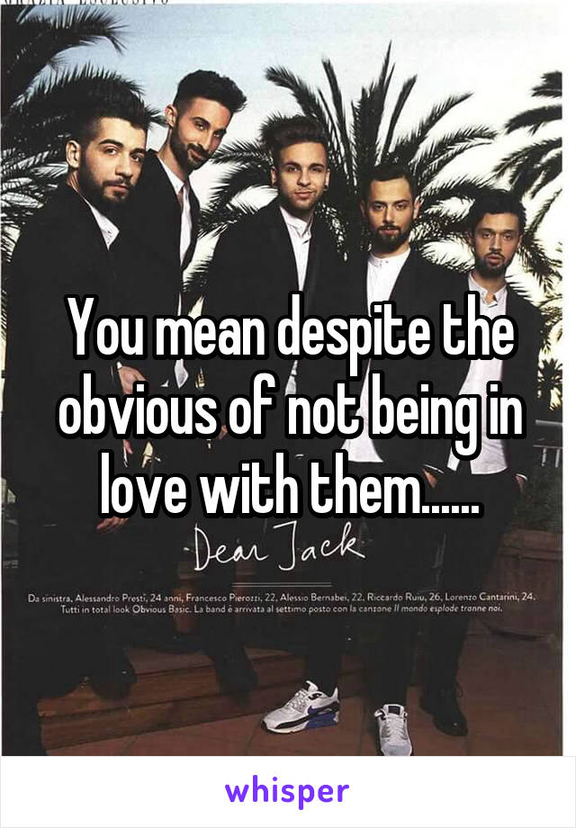 You mean despite the obvious of not being in love with them......