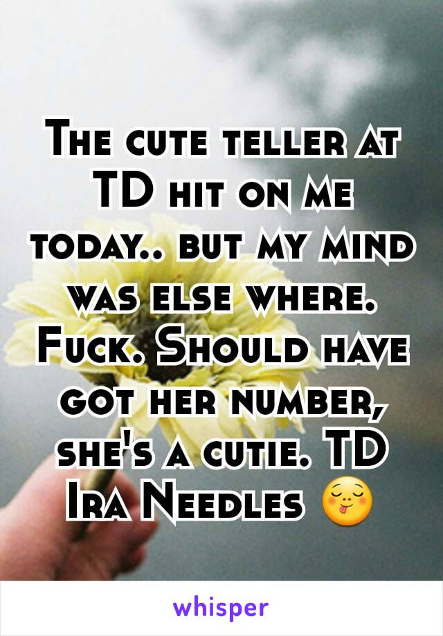 The cute teller at TD hit on me today.. but my mind was else where. Fuck. Should have got her number, she's a cutie. TD Ira Needles 😋