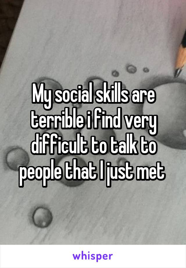 My social skills are terrible i find very difficult to talk to people that I just met 