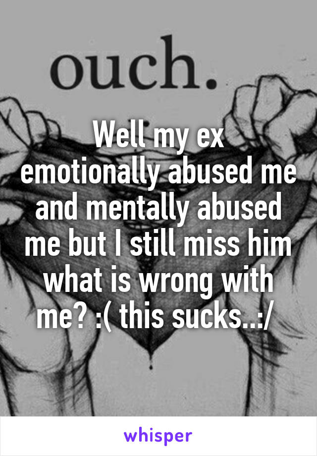 Well my ex emotionally abused me and mentally abused me but I still miss him what is wrong with me? :( this sucks..:/ 