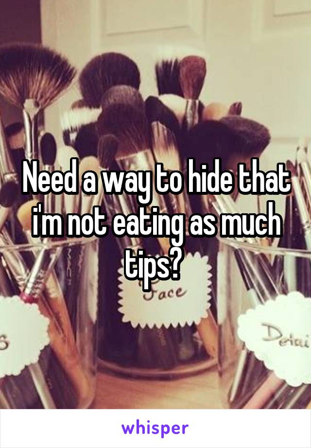 Need a way to hide that i'm not eating as much tips? 