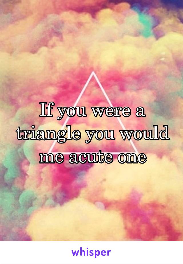 If you were a triangle you would me acute one