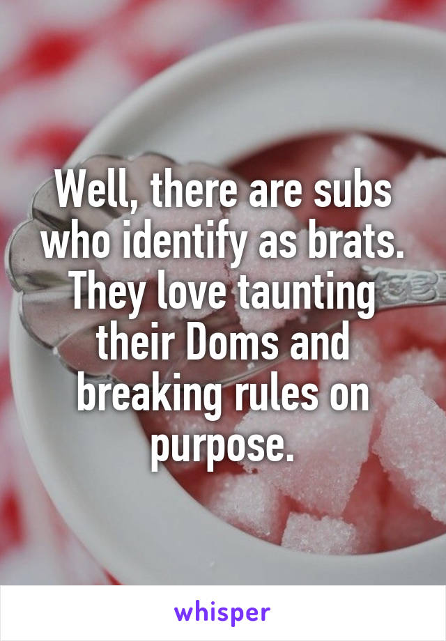 Well, there are subs who identify as brats. They love taunting their Doms and breaking rules on purpose.
