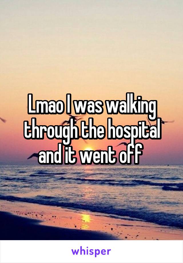 Lmao I was walking through the hospital and it went off 