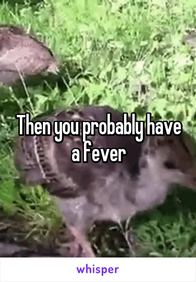 Then you probably have a fever