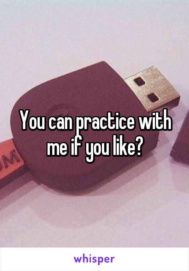 You can practice with me if you like?
