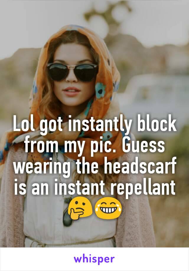 Lol got instantly block from my pic. Guess wearing the headscarf is an instant repellant 🤔😂