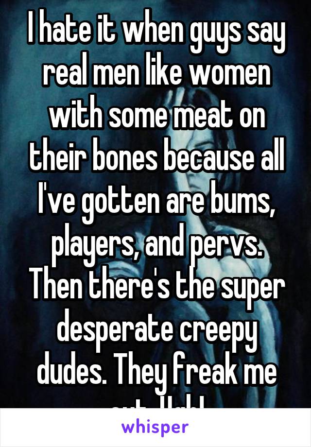 I hate it when guys say real men like women with some meat on their bones because all I've gotten are bums, players, and pervs. Then there's the super desperate creepy dudes. They freak me out. Ugh!