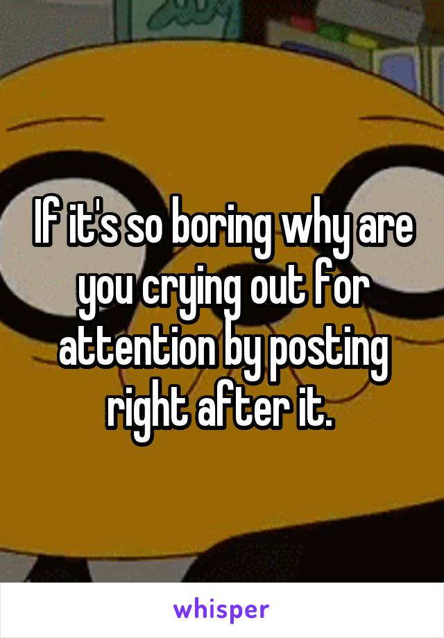 If it's so boring why are you crying out for attention by posting right after it. 