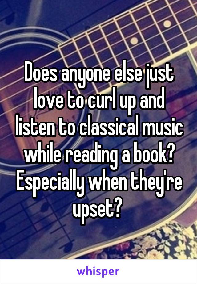 Does anyone else just love to curl up and listen to classical music while reading a book? Especially when they're upset? 