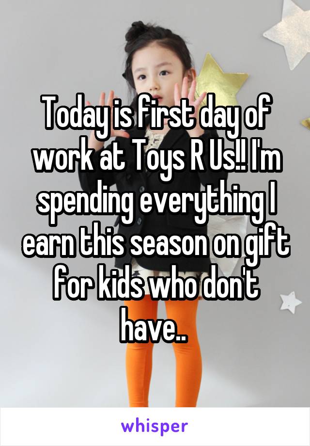 Today is first day of work at Toys R Us!! I'm spending everything I earn this season on gift for kids who don't have.. 
