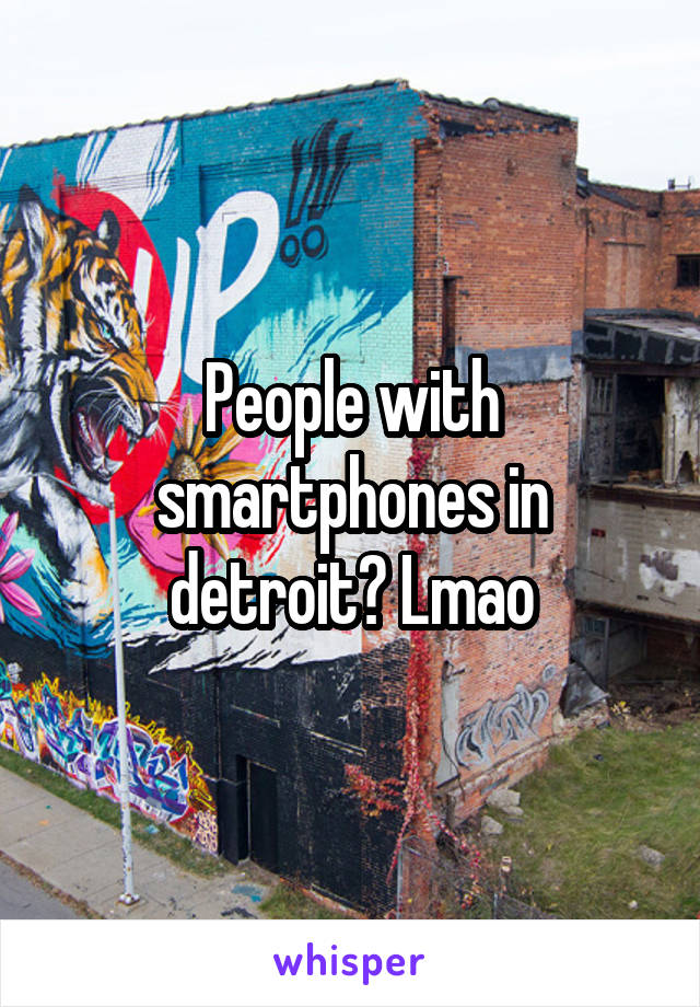 People with smartphones in detroit? Lmao