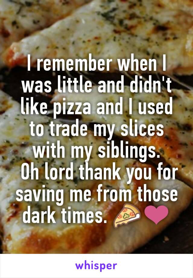 I remember when I was little and didn't like pizza and I used to trade my slices with my siblings.
 Oh lord thank you for saving me from those dark times. 🍕❤