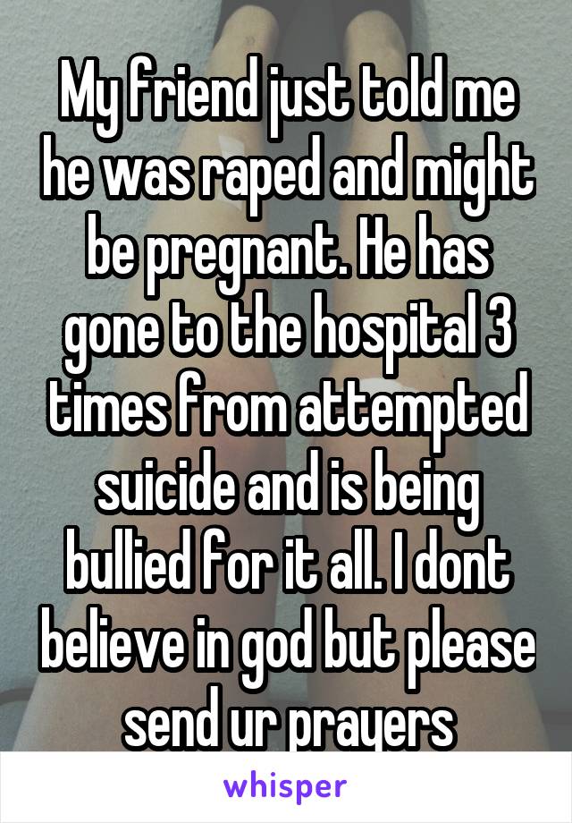My friend just told me he was raped and might be pregnant. He has gone to the hospital 3 times from attempted suicide and is being bullied for it all. I dont believe in god but please send ur prayers