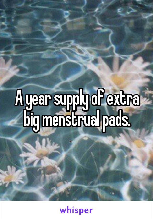 A year supply of extra big menstrual pads.