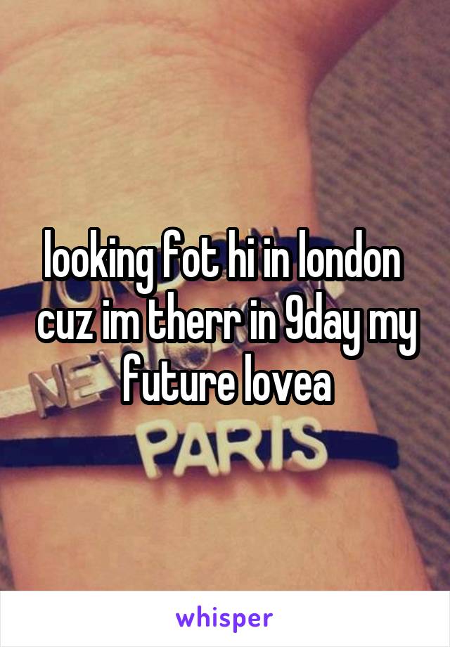 looking fot hi in london  cuz im therr in 9day my future lovea