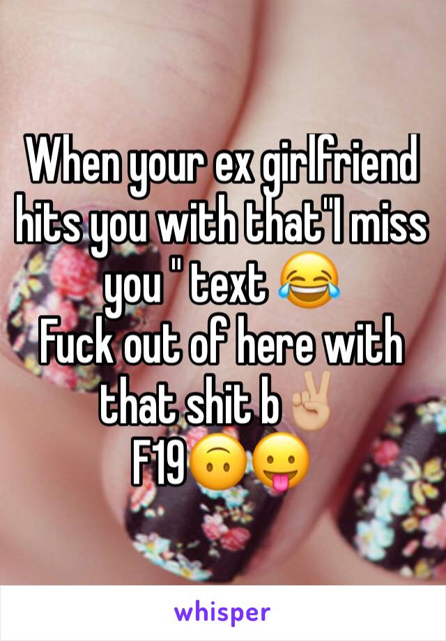 When your ex girlfriend hits you with that"I miss you " text 😂 
Fuck out of here with that shit b✌🏼 
F19🙃😛