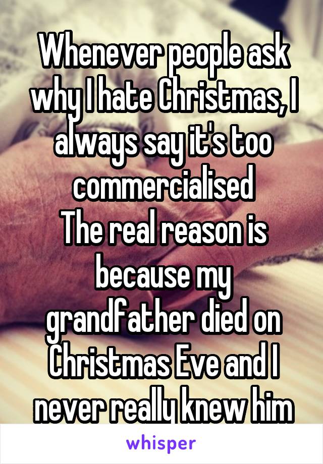 Whenever people ask why I hate Christmas, I always say it's too commercialised
The real reason is because my grandfather died on Christmas Eve and I never really knew him
