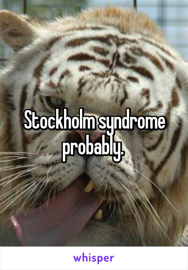 Stockholm syndrome probably. 