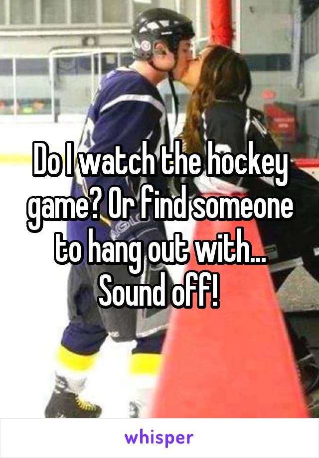 Do I watch the hockey game? Or find someone to hang out with...
Sound off! 