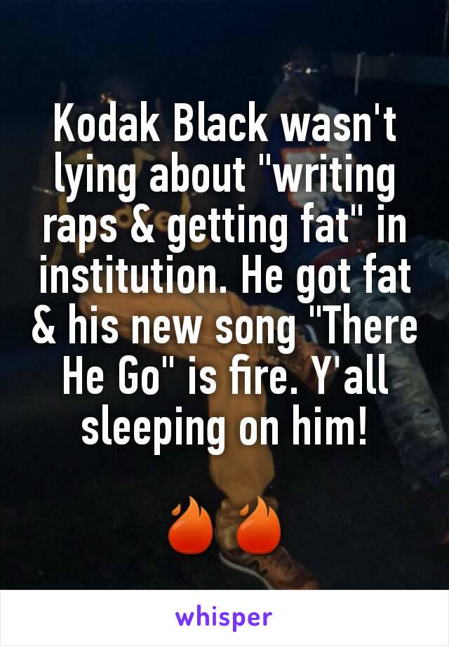 Kodak Black wasn't lying about "writing raps & getting fat" in institution. He got fat & his new song "There He Go" is fire. Y'all sleeping on him!

🔥🔥