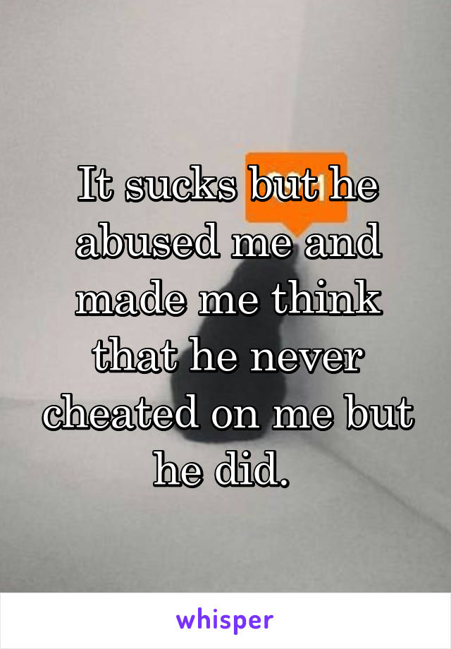 It sucks but he abused me and made me think that he never cheated on me but he did. 