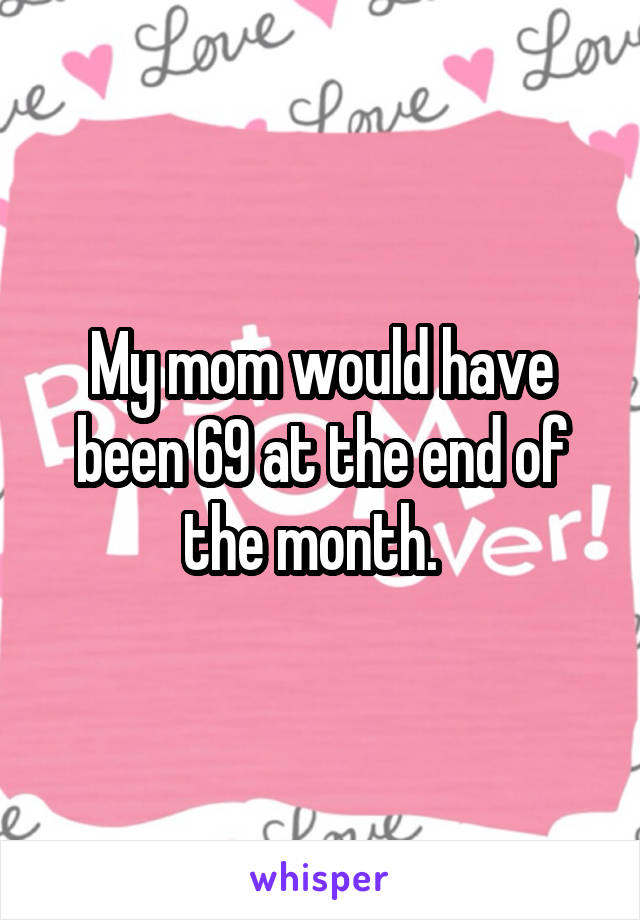 My mom would have been 69 at the end of the month.  