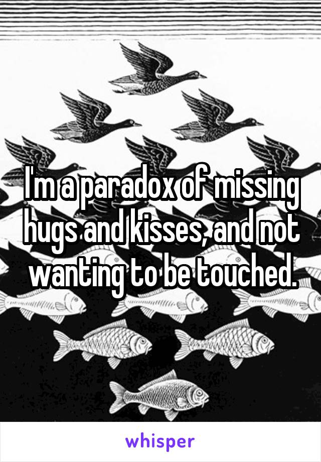 I'm a paradox of missing hugs and kisses, and not wanting to be touched.