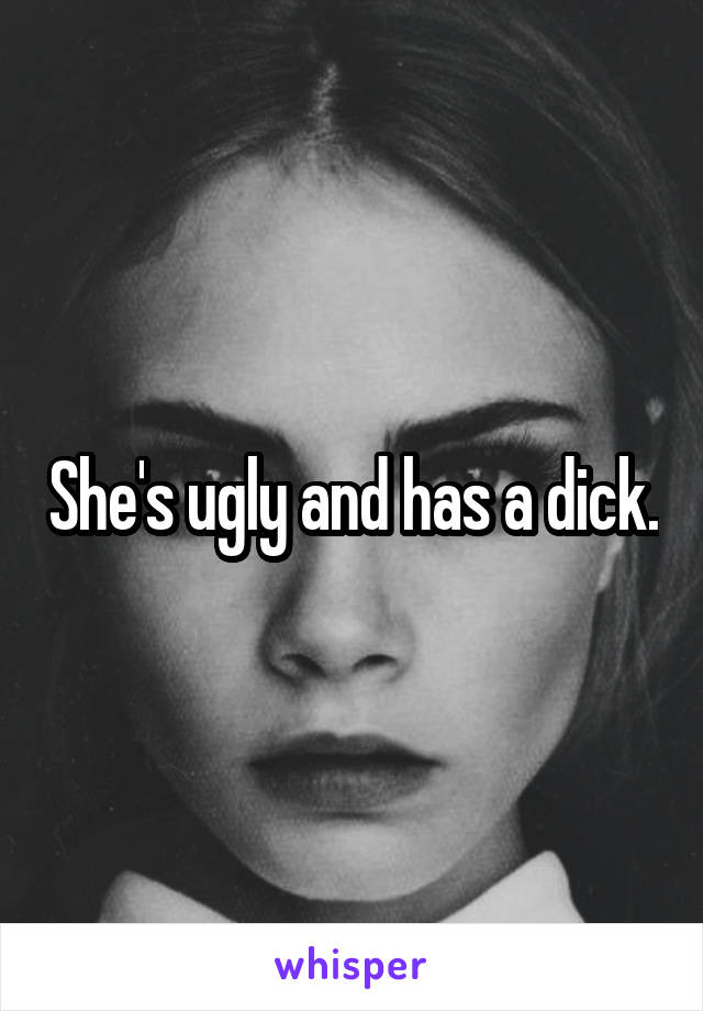She's ugly and has a dick.