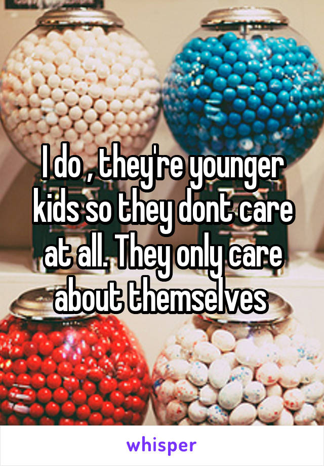 I do , they're younger kids so they dont care at all. They only care about themselves 