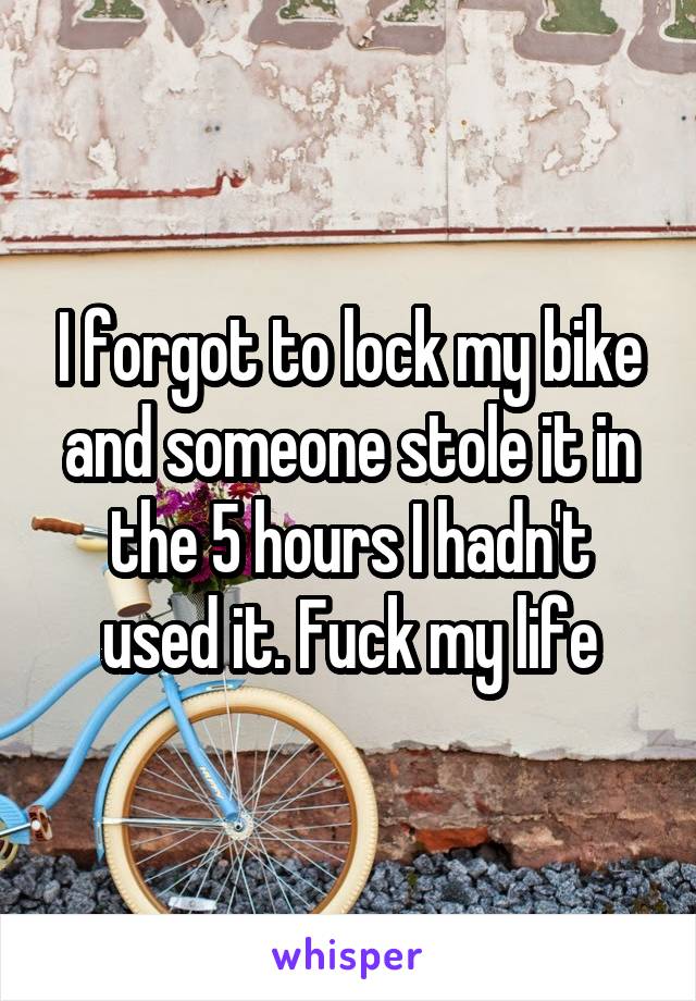 I forgot to lock my bike and someone stole it in the 5 hours I hadn't used it. Fuck my life