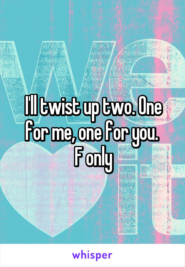 I'll twist up two. One for me, one for you. 
F only
