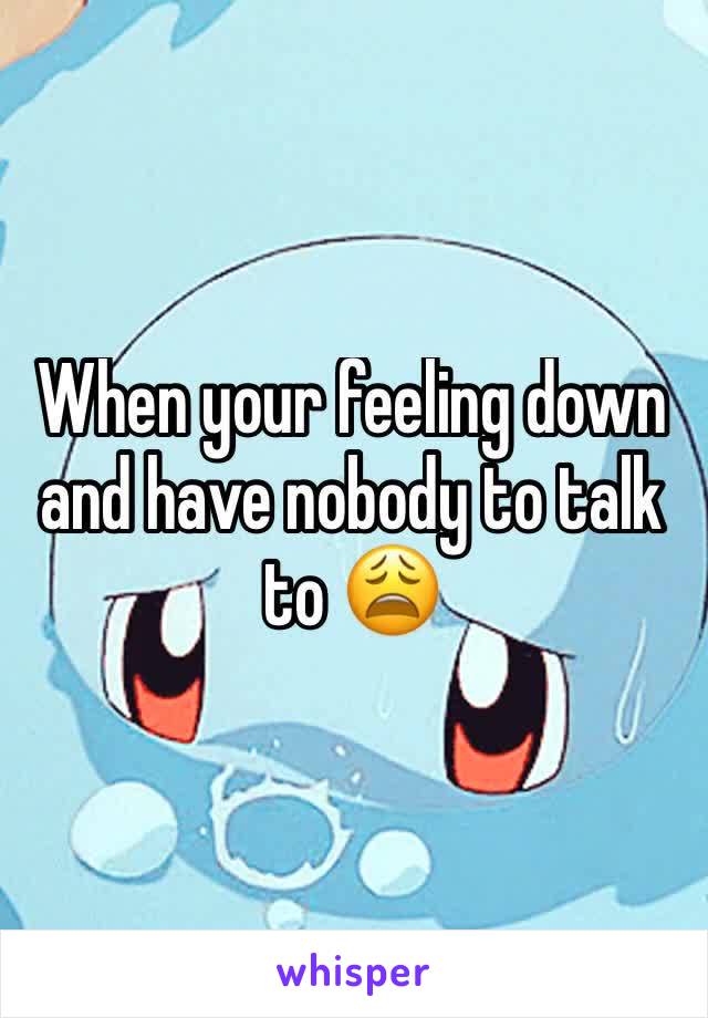 When your feeling down and have nobody to talk to 😩
