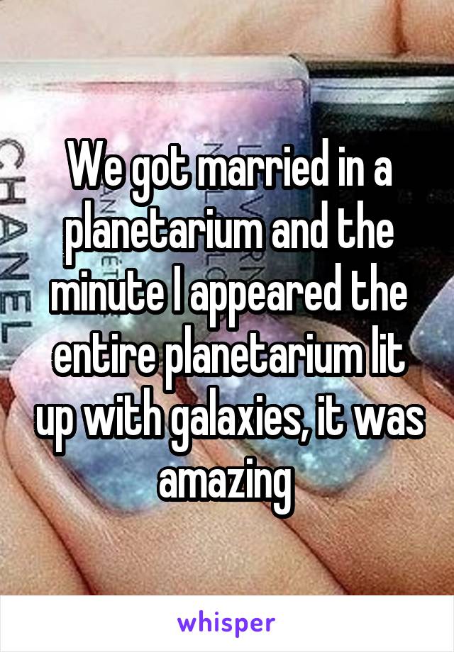 We got married in a planetarium and the minute I appeared the entire planetarium lit up with galaxies, it was amazing 