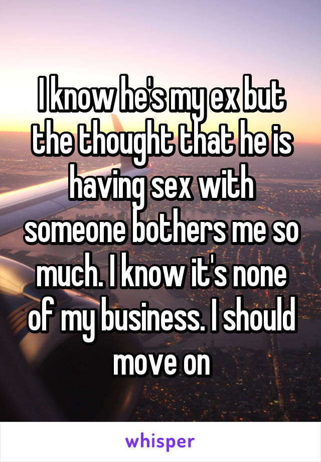 I know he's my ex but the thought that he is having sex with someone bothers me so much. I know it's none of my business. I should move on