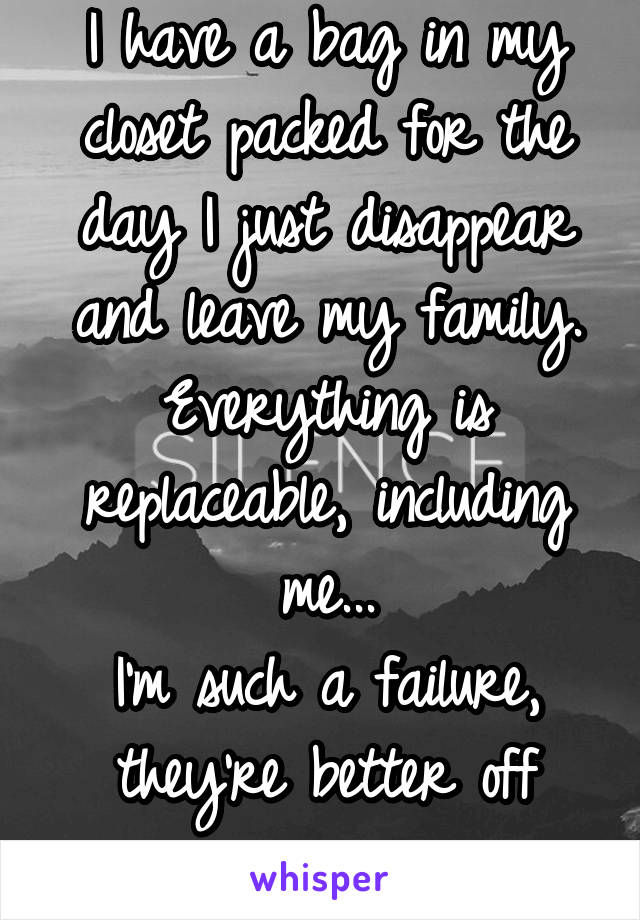 I have a bag in my closet packed for the day I just disappear and leave my family. Everything is replaceable, including me...
I'm such a failure, they're better off anyways.