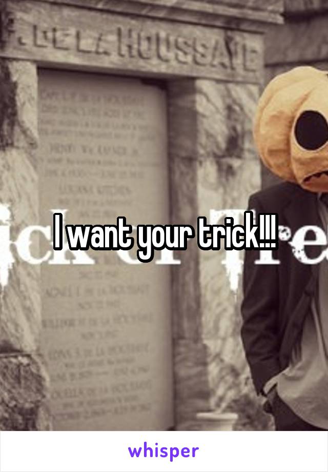I want your trick!!!