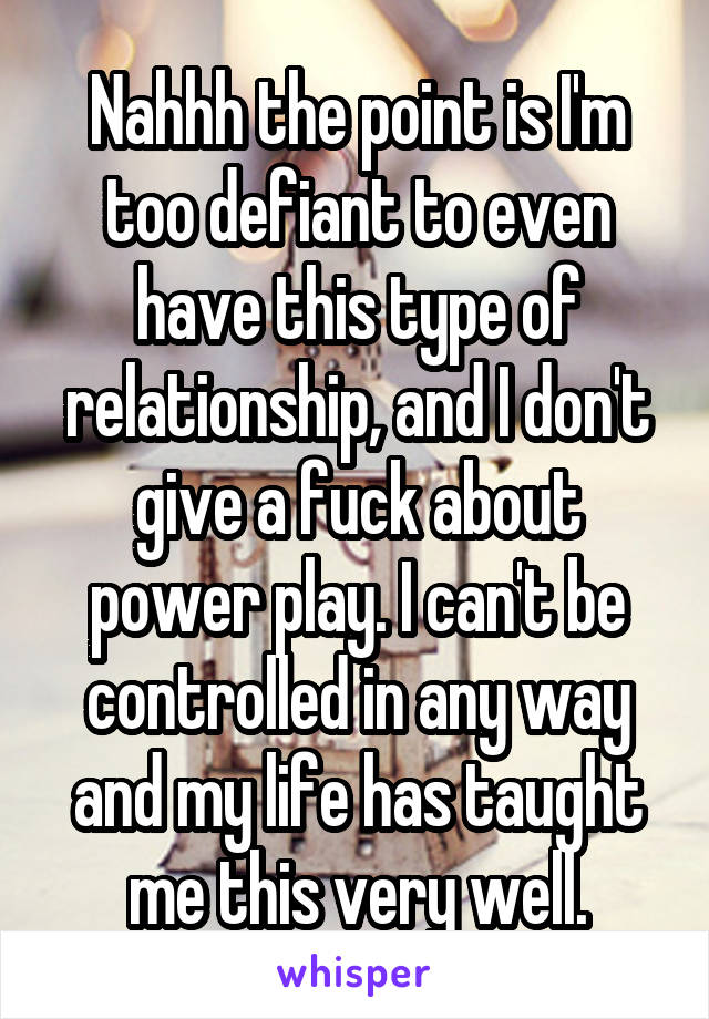 Nahhh the point is I'm too defiant to even have this type of relationship, and I don't give a fuck about power play. I can't be controlled in any way and my life has taught me this very well.